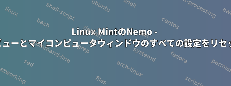 Linux MintのNemo - リストビューとマイコンピュータウィンドウのすべての設定をリセットする