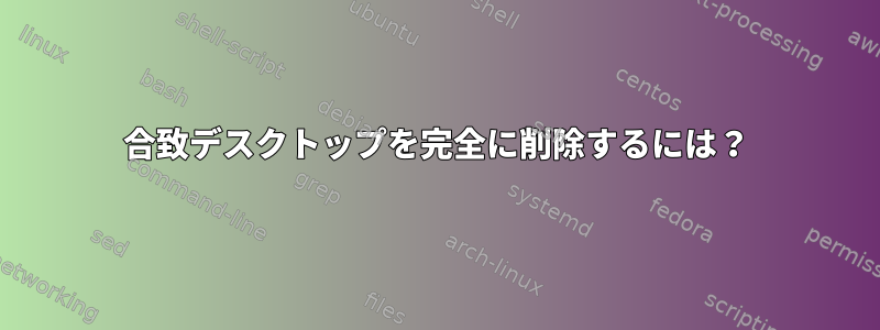 合致デスクトップを完全に削除するには？