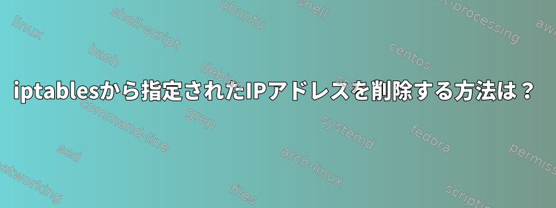 iptablesから指定されたIPアドレスを削除する方法は？