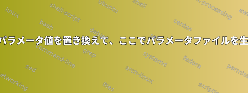 ファイルのパラメータ値を置き換えて、ここでパラメータファイルを生成します。