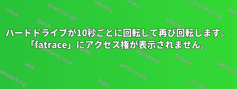 ハードドライブが10秒ごとに回転して再び回転します。 「fatrace」にアクセス権が表示されません。