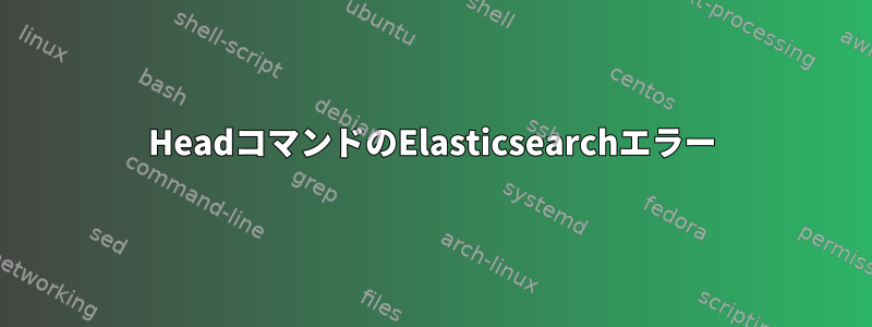 HeadコマンドのElasticsearchエラー