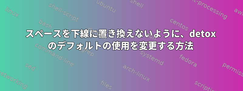 スペースを下線に置き換えないように、detox のデフォルトの使用を変更する方法