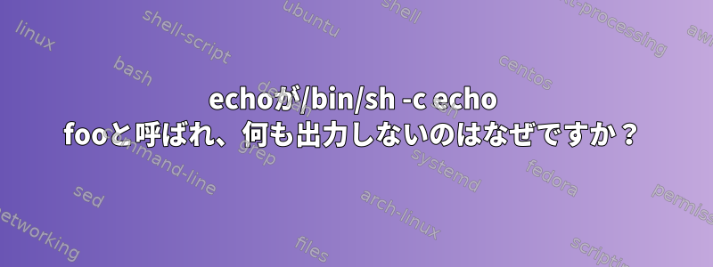 echoが/bin/sh -c echo fooと呼ばれ、何も出力しないのはなぜですか？