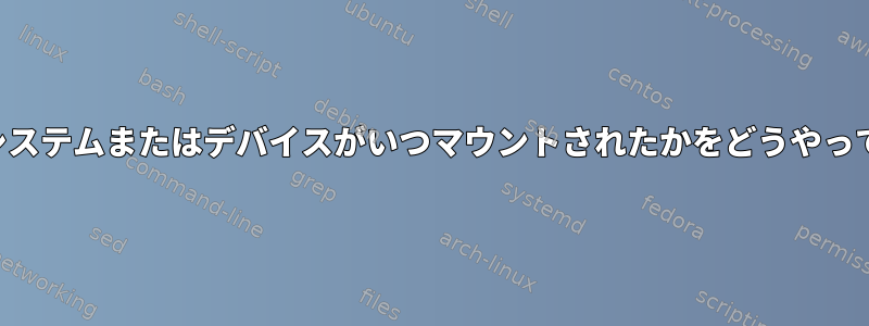 マウントされたファイルシステムまたはデバイスがいつマウントされたかをどうやって知ることができますか？