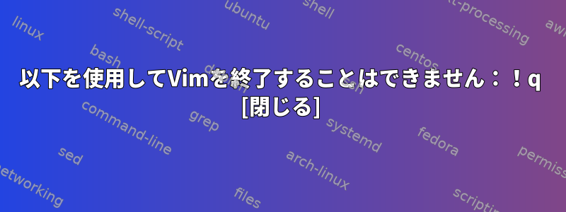 以下を使用してVimを終了することはできません：！q [閉じる]