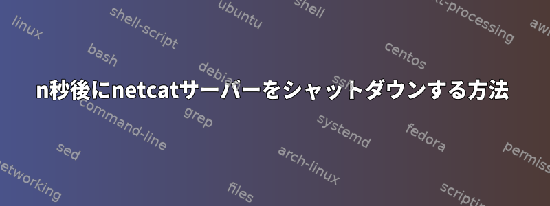 n秒後にnetcatサーバーをシャットダウンする方法