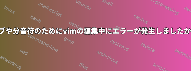 タブや分音符のためにvimの編集中にエラーが発生しましたか？