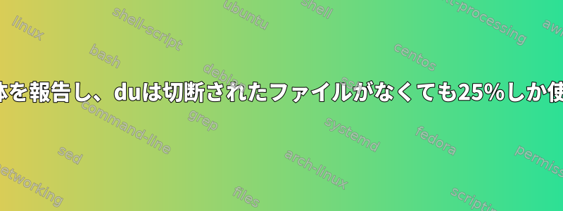 dfは100％のファイルシステム全体を報告し、duは切断されたファイルがなくても25％しか使用されていないとマークします。