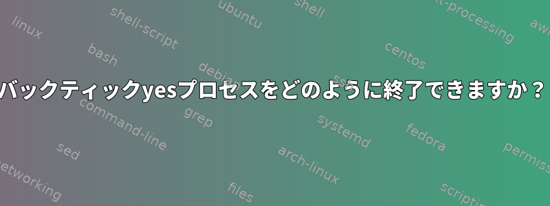 バックティックyesプロセスをどのように終了できますか？