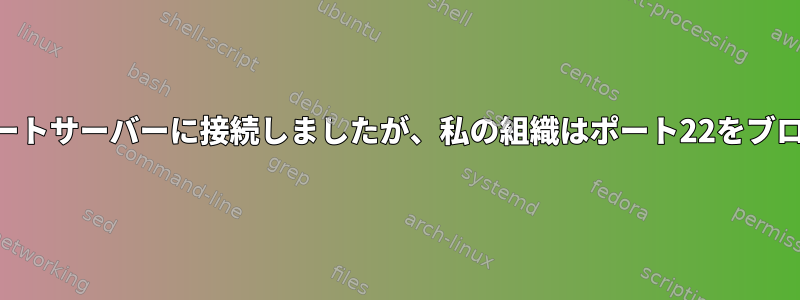 SSH経由でリモートサーバーに接続しましたが、私の組織はポート22をブロックしました。