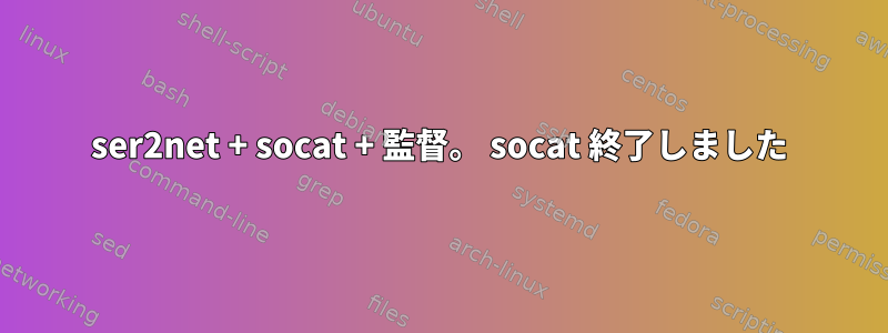 ser2net + socat + 監督。 socat 終了しました