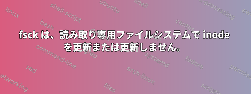 fsck は、読み取り専用ファイルシステムで inode を更新または更新しません。