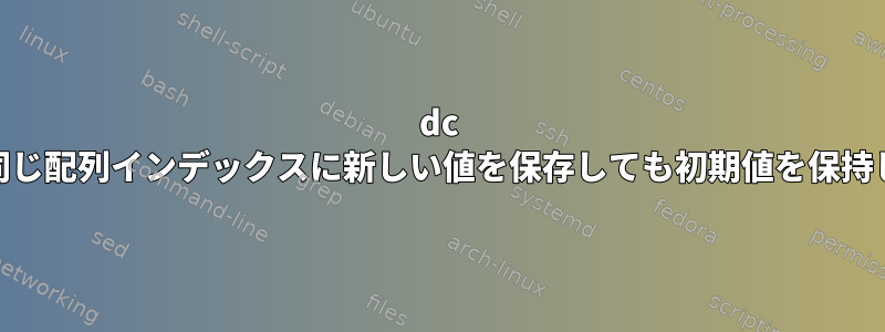 dc unix：同じ配列インデックスに新しい値を保存しても初期値を保持します。