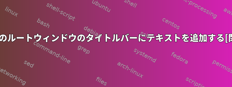 すべてのルートウィンドウのタイトルバーにテキストを追加する[閉じる]