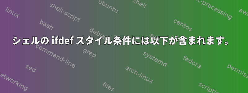 シェルの ifdef スタイル条件には以下が含まれます。