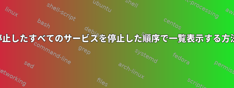 停止したすべてのサービスを停止した順序で一覧表示する方法