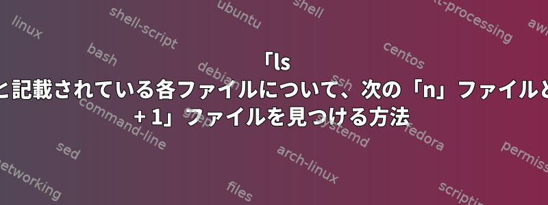 「ls -1」と記載されている各ファイルについて、次の「n」ファイルと「n + 1」ファイルを見つける方法