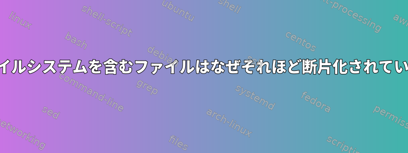 他のファイルシステムを含むファイルはなぜそれほど断片化されていますか？