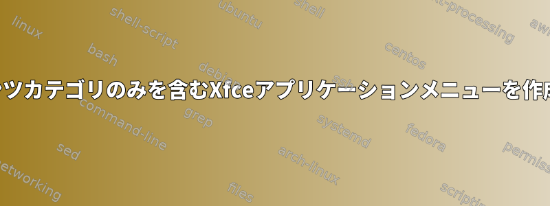 1つのコンテンツカテゴリのみを含むXfceアプリケーションメニューを作成するには？