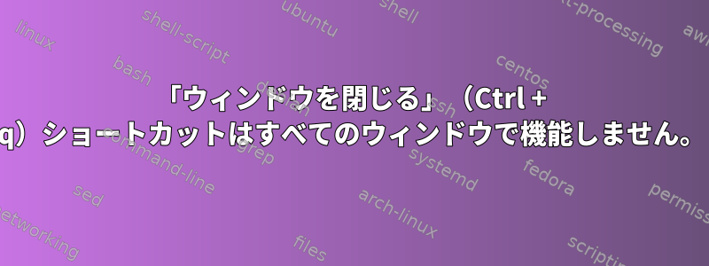 「ウィンドウを閉じる」（Ctrl + q）ショートカットはすべてのウィンドウで機能しません。