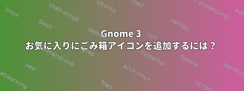 Gnome 3 お気に入りにごみ箱アイコンを追加するには？