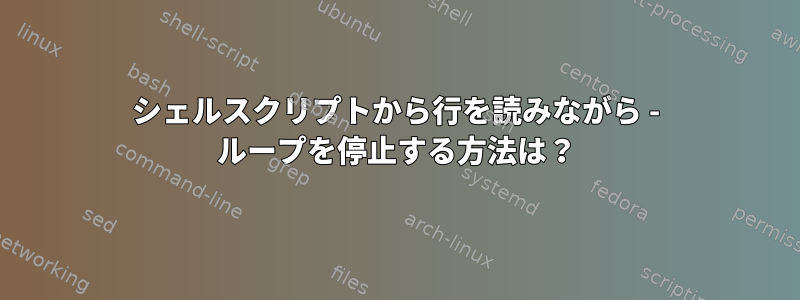 シェルスクリプトから行を読みながら - ループを停止する方法は？