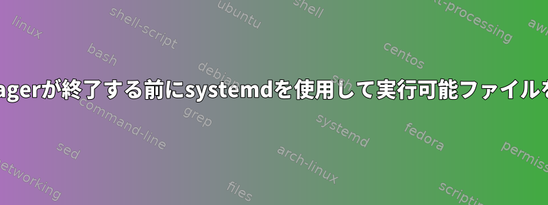 NetworkManagerが終了する前にsystemdを使用して実行可能ファイルを実行する方法