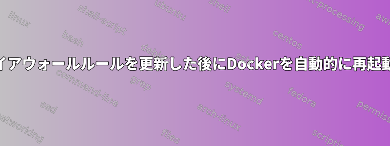 iptablesを使用してファイアウォールルールを更新した後にDockerを自動的に再起動する方法はありますか？