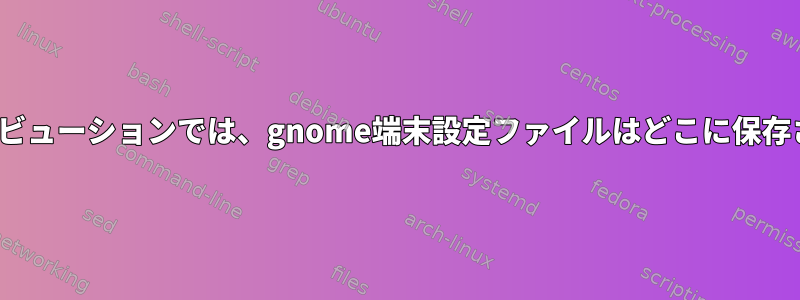 Linuxディストリビューションでは、gnome端末設定ファイルはどこに保存されていますか？