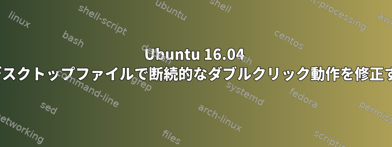 Ubuntu 16.04 Unityデスクトップファイルで断続的なダブルクリック動作を修正する方法