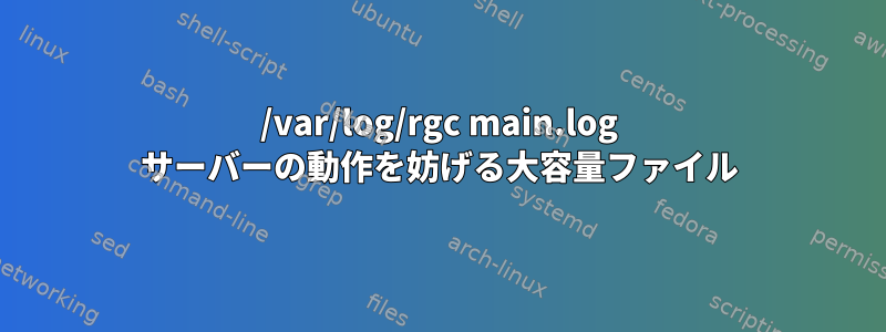 /var/log/rgc main.log サーバーの動作を妨げる大容量ファイル