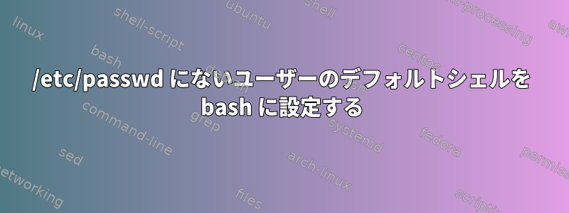 /etc/passwd にないユーザーのデフォルトシェルを bash に設定する