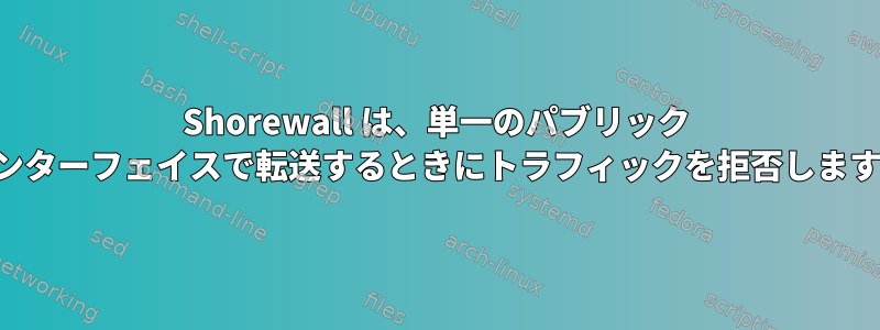 Shorewall は、単一のパブリック インターフェイスで転送するときにトラフィックを拒否します。