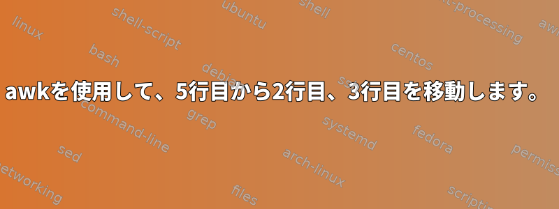 awkを使用して、5行目から2行目、3行目を移動します。