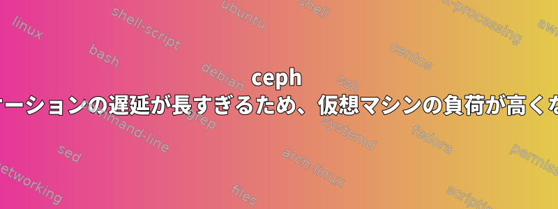 ceph fsアプリケーションの遅延が長すぎるため、仮想マシンの負荷が高くなります。