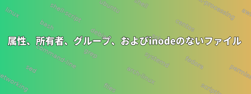 属性、所有者、グループ、およびinodeのないファイル