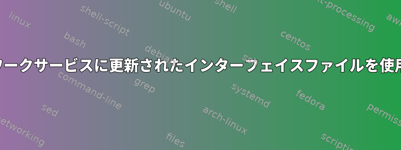 システム起動時にネットワークサービスに更新されたインターフェイスファイルを使用するように強制する方法