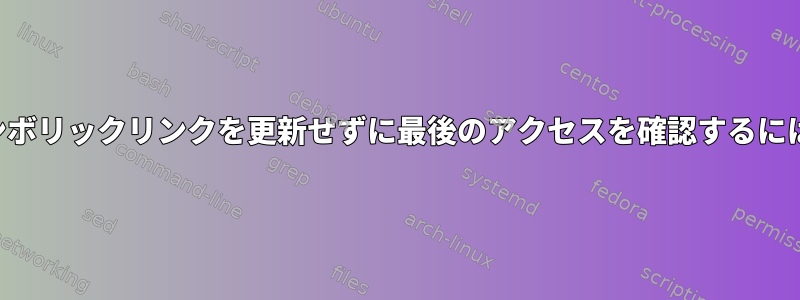 シンボリックリンクを更新せずに最後のアクセスを確認するには？