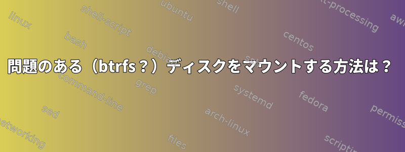 問題のある（btrfs？）ディスクをマウントする方法は？