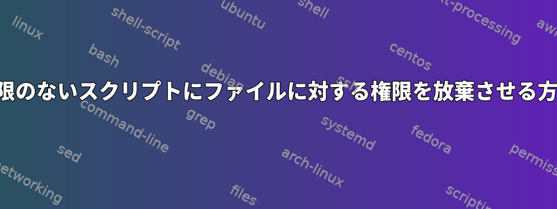 権限のないスクリプトにファイルに対する権限を放棄させる方法