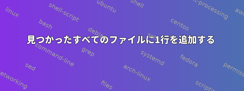 見つかったすべてのファイルに1行を追加する