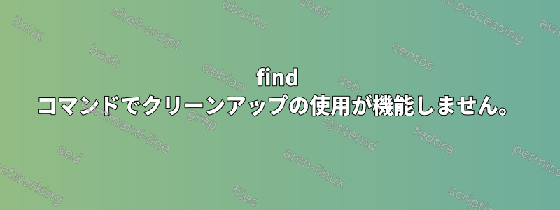 find コマンドでクリーンアップの使用が機能しません。