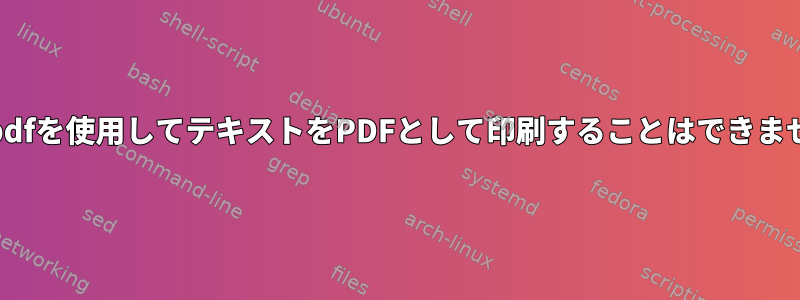 cup-pdfを使用してテキストをPDFとして印刷することはできません。