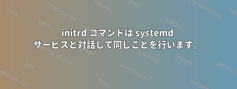 initrd コマンドは systemd サービスと対話して同じことを行います。