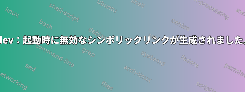 udev：起動時に無効なシンボリックリンクが生成されました。