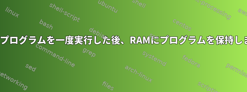 Linuxはプログラムを一度実行した後、RAMにプログラムを保持しますか？