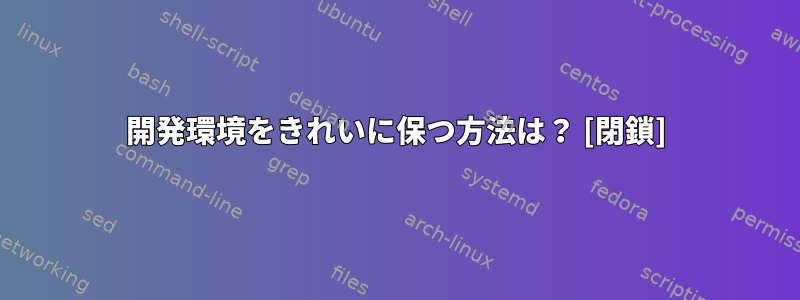 開発環境をきれいに保つ方法は？ [閉鎖]