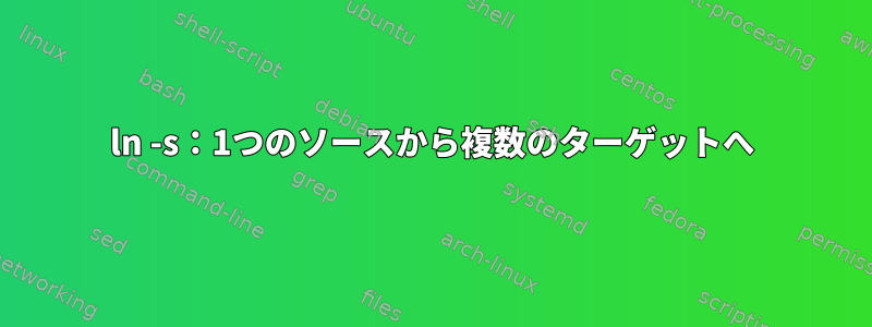 ln -s：1つのソースから複数のターゲットへ