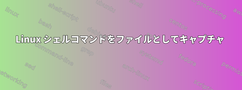 Linux シェルコマンドをファイルとしてキャプチャ